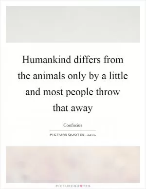 Humankind differs from the animals only by a little and most people throw that away Picture Quote #1