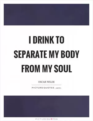 I drink to separate my body from my soul Picture Quote #1