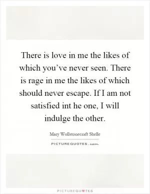 There is love in me the likes of which you’ve never seen. There is rage in me the likes of which should never escape. If I am not satisfied int he one, I will indulge the other Picture Quote #1
