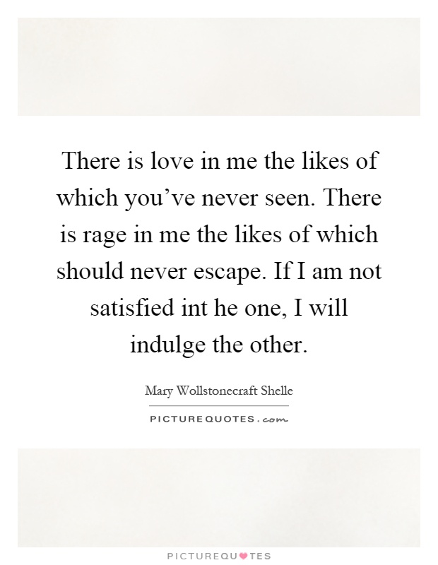 There is love in me the likes of which you've never seen. There is rage in me the likes of which should never escape. If I am not satisfied int he one, I will indulge the other Picture Quote #1