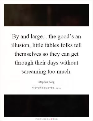 By and large... the good’s an illusion, little fables folks tell themselves so they can get through their days without screaming too much Picture Quote #1