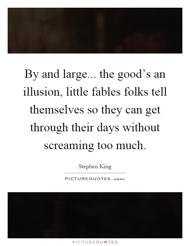 By and large... the good's an illusion, little fables folks tell themselves so they can get through their days without screaming too much Picture Quote #1