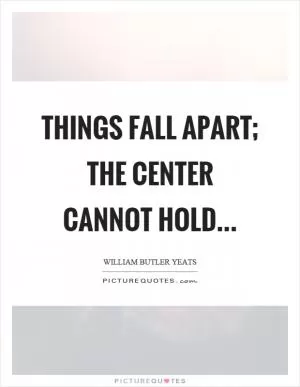 Things fall apart; the center cannot hold Picture Quote #1