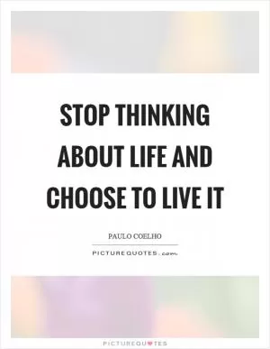 Stop thinking about life and choose to live it Picture Quote #1