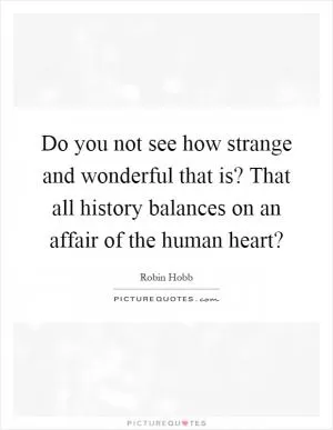 Do you not see how strange and wonderful that is? That all history balances on an affair of the human heart? Picture Quote #1