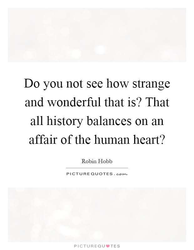Do you not see how strange and wonderful that is? That all history balances on an affair of the human heart? Picture Quote #1