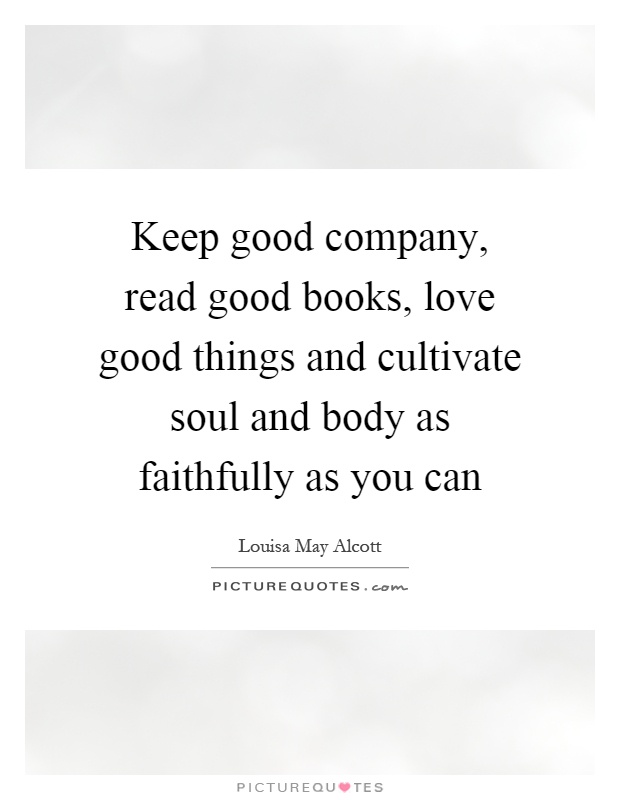 Keep good company, read good books, love good things and cultivate soul and body as faithfully as you can Picture Quote #1
