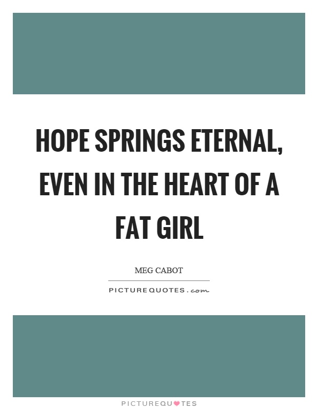 Hope springs eternal, even in the heart of a fat girl Picture Quote #1