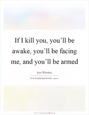 If I kill you, you’ll be awake, you’ll be facing me, and you’ll be armed Picture Quote #1