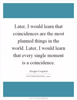 Later, I would learn that coincidences are the most planned things in the world. Later, I would learn that every single moment is a coincidence Picture Quote #1