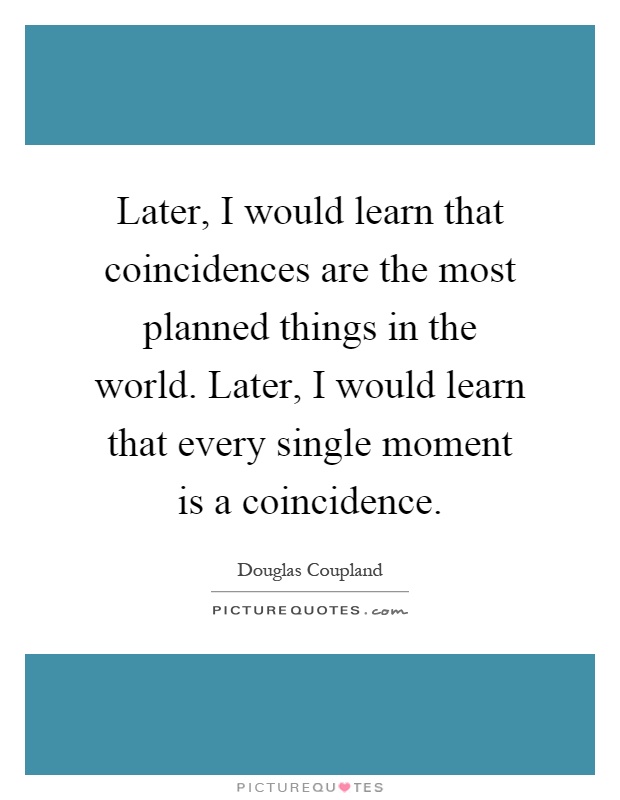 Later, I would learn that coincidences are the most planned things in the world. Later, I would learn that every single moment is a coincidence Picture Quote #1