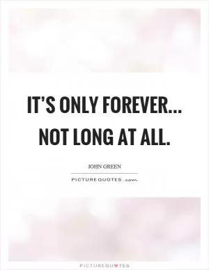 It’s only forever... Not long at all Picture Quote #1