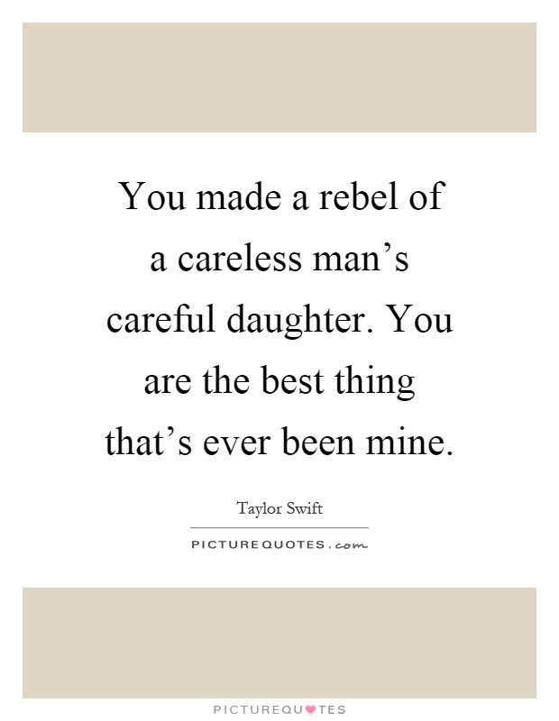 You made a rebel of a careless man's careful daughter. You are the best thing that's ever been mine Picture Quote #1