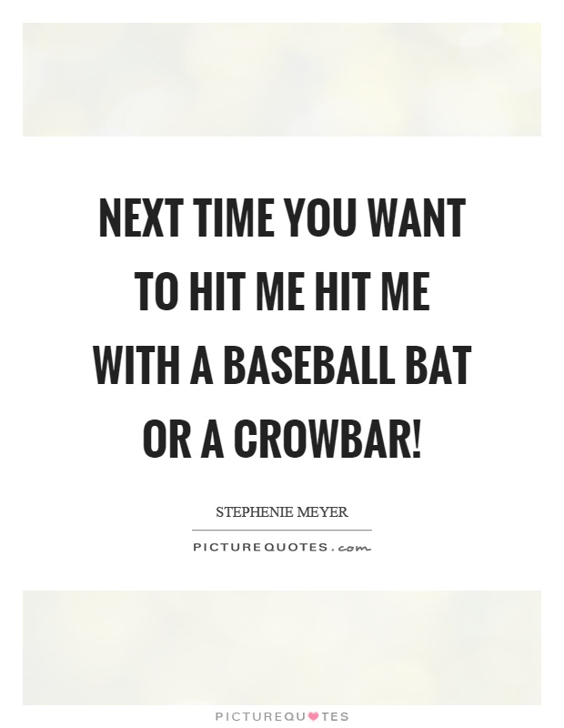 Next time you want to hit me hit me with a baseball bat or a crowbar! Picture Quote #1
