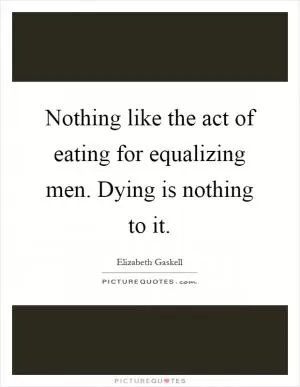 Nothing like the act of eating for equalizing men. Dying is nothing to it Picture Quote #1