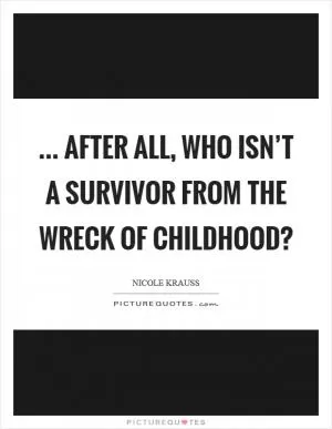 ... after all, who isn’t a survivor from the wreck of childhood? Picture Quote #1