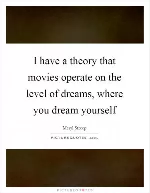 I have a theory that movies operate on the level of dreams, where you dream yourself Picture Quote #1