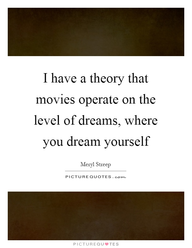 I have a theory that movies operate on the level of dreams, where you dream yourself Picture Quote #1