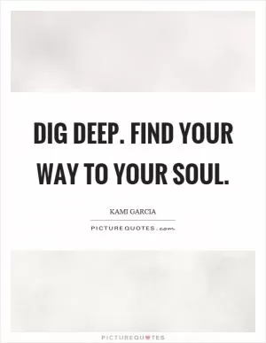 Dig deep. Find your way to your soul Picture Quote #1