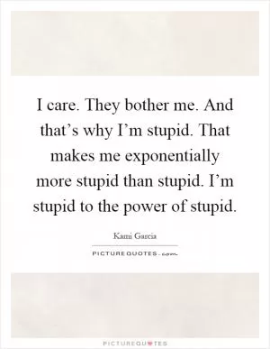 I care. They bother me. And that’s why I’m stupid. That makes me exponentially more stupid than stupid. I’m stupid to the power of stupid Picture Quote #1