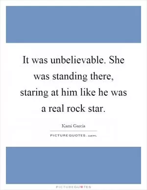 It was unbelievable. She was standing there, staring at him like he was a real rock star Picture Quote #1