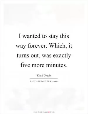 I wanted to stay this way forever. Which, it turns out, was exactly five more minutes Picture Quote #1
