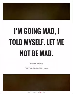 I’m going mad, I told myself. let me not be mad Picture Quote #1