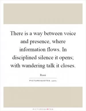 There is a way between voice and presence, where information flows. In disciplined silence it opens; with wandering talk it closes Picture Quote #1