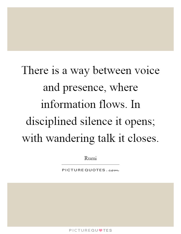 There is a way between voice and presence, where information flows. In disciplined silence it opens; with wandering talk it closes Picture Quote #1