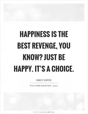 Happiness is the best revenge, you know? Just be happy. It’s a choice Picture Quote #1