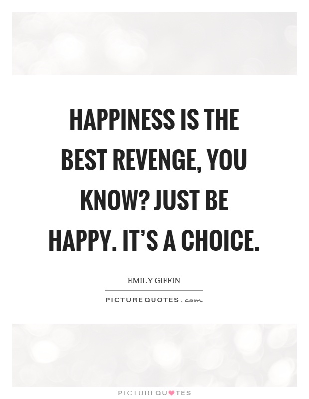 Happiness is the best revenge, you know? Just be happy. It's a choice Picture Quote #1