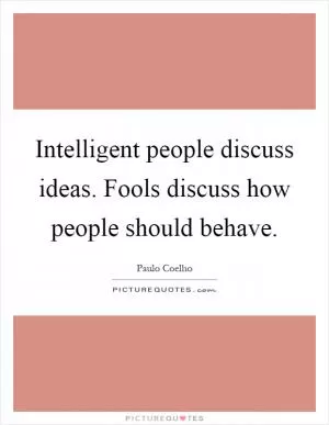 Intelligent people discuss ideas. Fools discuss how people should behave Picture Quote #1