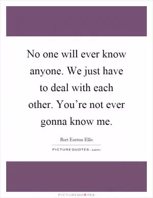 No one will ever know anyone. We just have to deal with each other. You’re not ever gonna know me Picture Quote #1