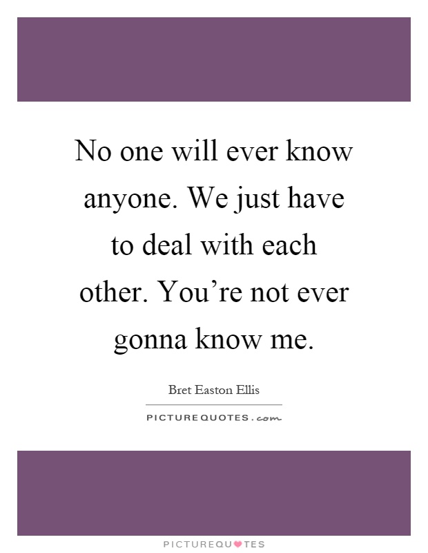 No one will ever know anyone. We just have to deal with each other. You're not ever gonna know me Picture Quote #1