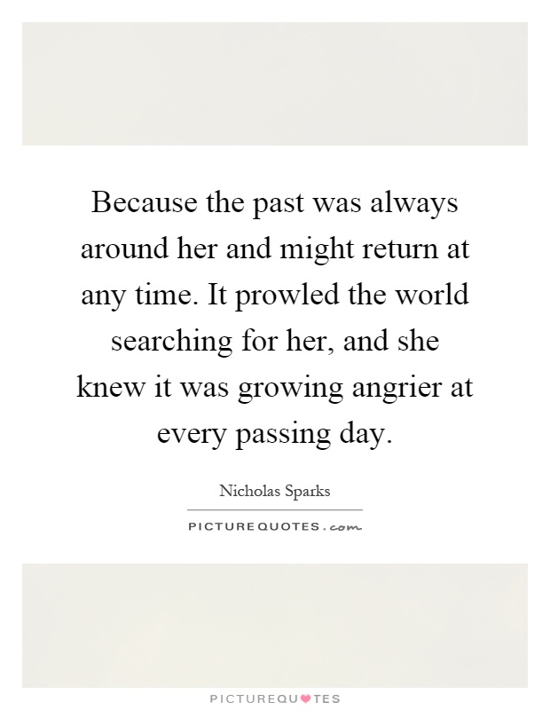 Because the past was always around her and might return at any time. It prowled the world searching for her, and she knew it was growing angrier at every passing day Picture Quote #1