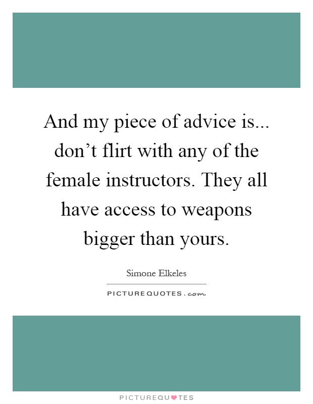 And my piece of advice is... don't flirt with any of the female instructors. They all have access to weapons bigger than yours Picture Quote #1