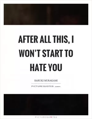 After all this, I won’t start to hate you Picture Quote #1