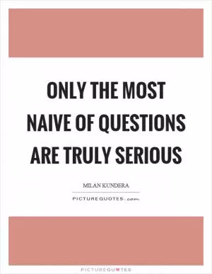 Only the most naive of questions are truly serious Picture Quote #1