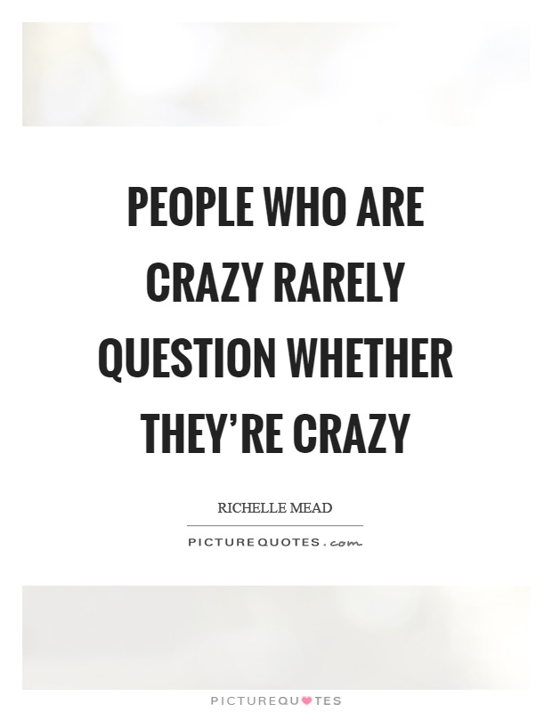 People who are crazy rarely question whether they're crazy Picture Quote #1