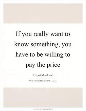 If you really want to know something, you have to be willing to pay the price Picture Quote #1