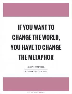 If you want to change the world, you have to change the metaphor Picture Quote #1