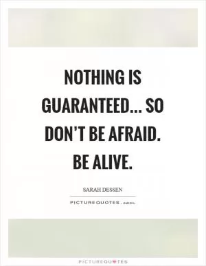Nothing is guaranteed... So don’t be afraid. Be alive Picture Quote #1
