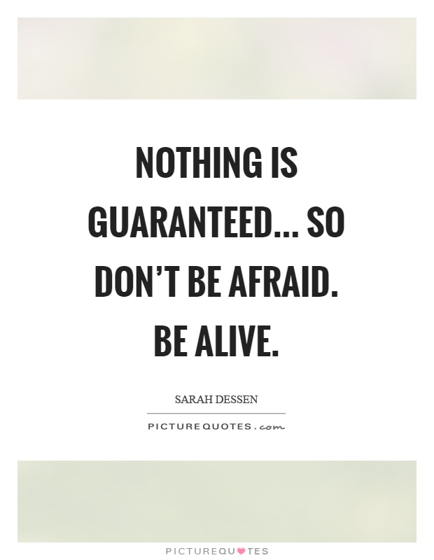Nothing is guaranteed... So don't be afraid. Be alive Picture Quote #1