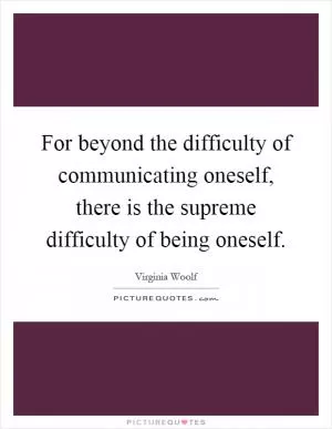 For beyond the difficulty of communicating oneself, there is the supreme difficulty of being oneself Picture Quote #1