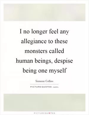 I no longer feel any allegiance to these monsters called human beings, despise being one myself Picture Quote #1
