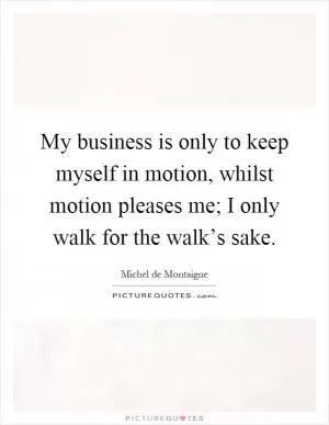 My business is only to keep myself in motion, whilst motion pleases me; I only walk for the walk’s sake Picture Quote #1