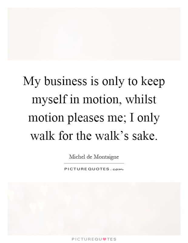 My business is only to keep myself in motion, whilst motion pleases me; I only walk for the walk's sake Picture Quote #1