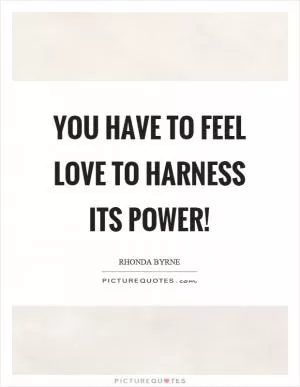 You have to feel love to harness its power! Picture Quote #1