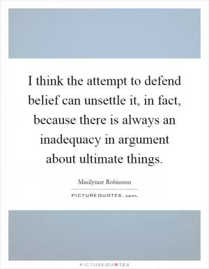 I think the attempt to defend belief can unsettle it, in fact, because there is always an inadequacy in argument about ultimate things Picture Quote #1
