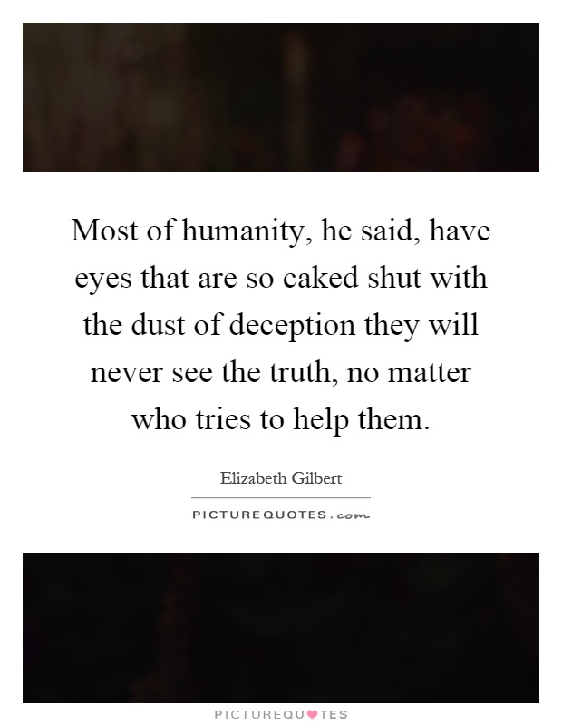 Most of humanity, he said, have eyes that are so caked shut with the dust of deception they will never see the truth, no matter who tries to help them Picture Quote #1